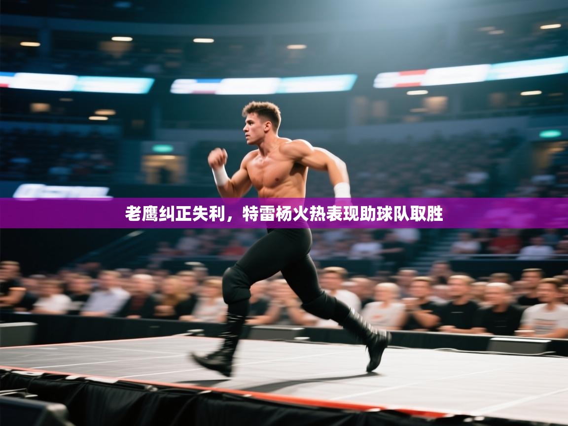 云开体育入口-老鹰纠正失利,特雷杨火热表现助球队取胜  第2张