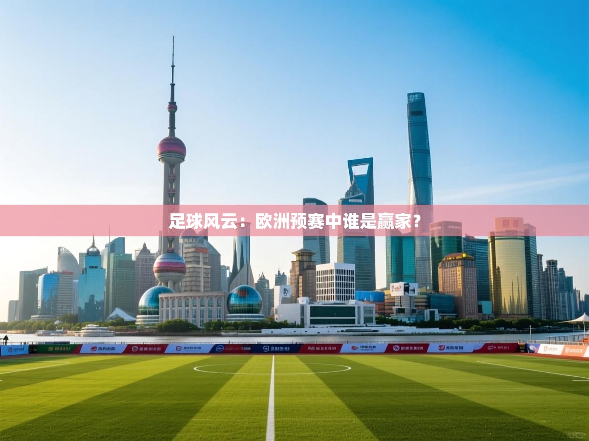 云开体育入口-足球风云:欧洲预赛中谁是赢家?
