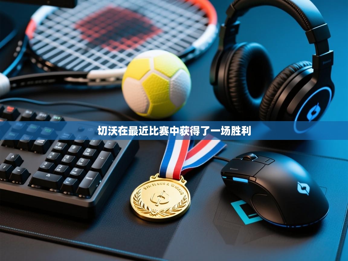 开云体育忘记密码找回-切沃在最近比赛中获得了一场胜利 第2张
