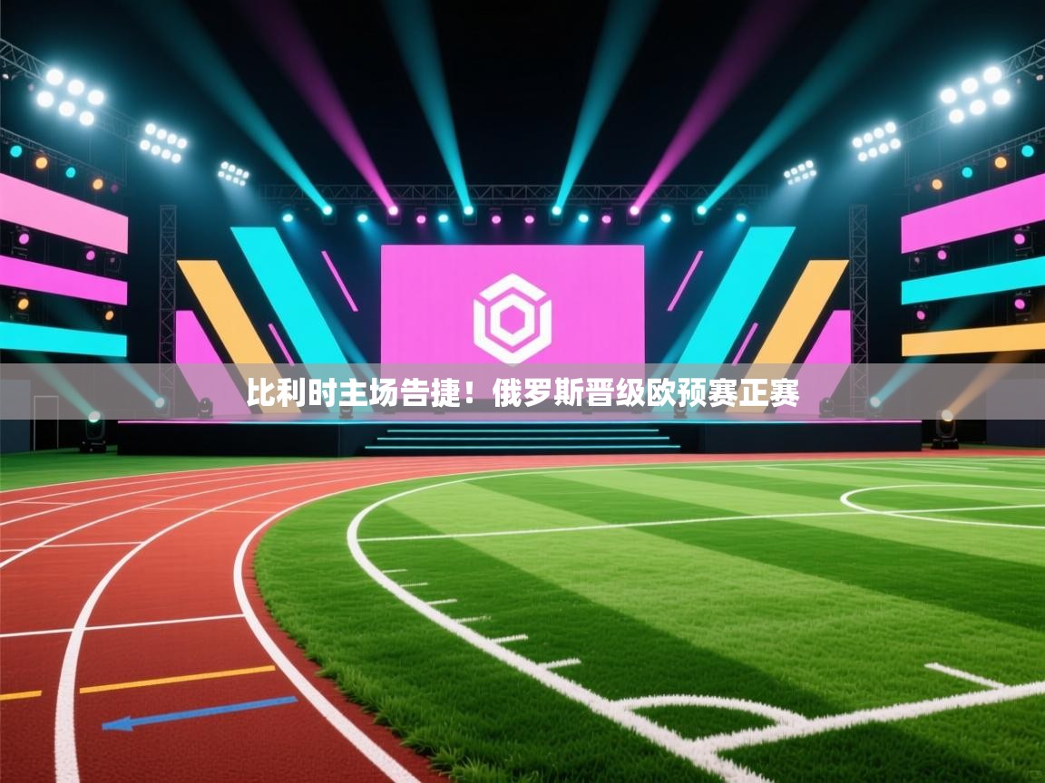 开云注册-比利时主场告捷!俄罗斯晋级欧预赛正赛