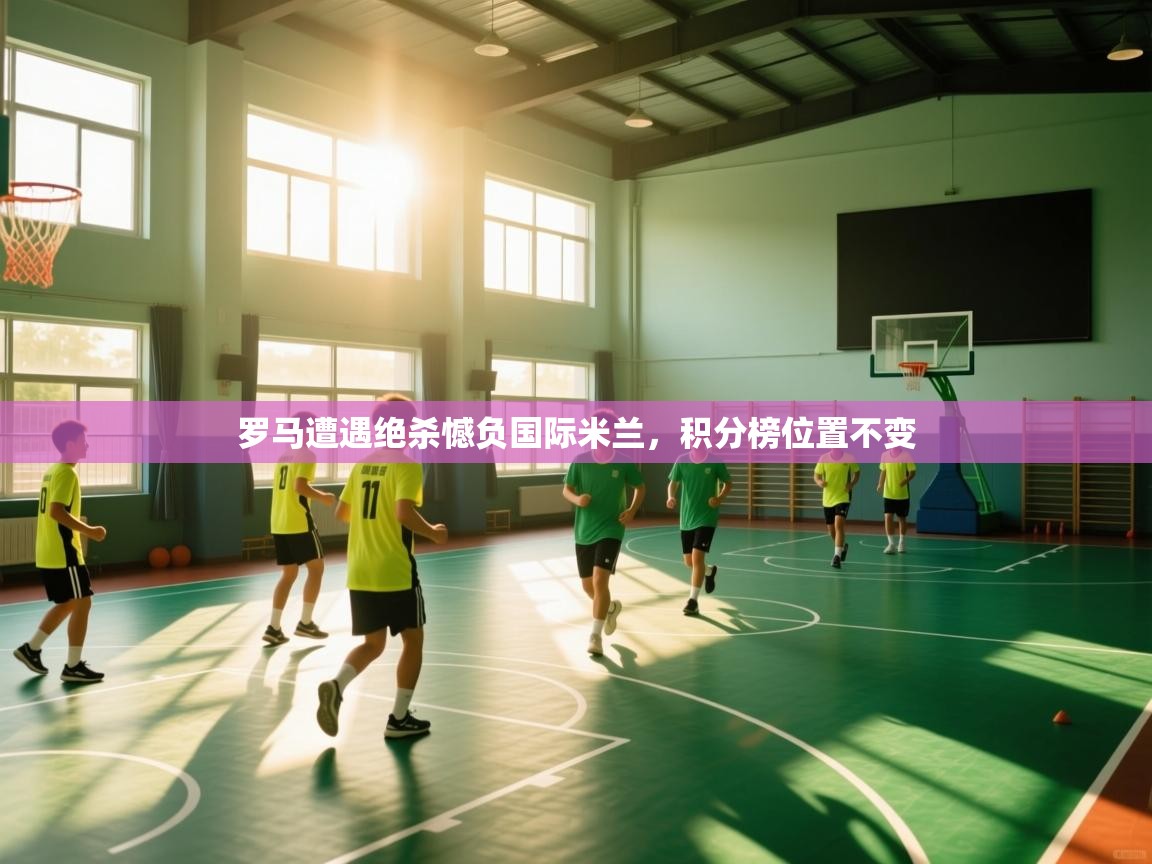 开云登录-罗马遭遇绝杀憾负国际米兰，积分榜位置不变  第4张