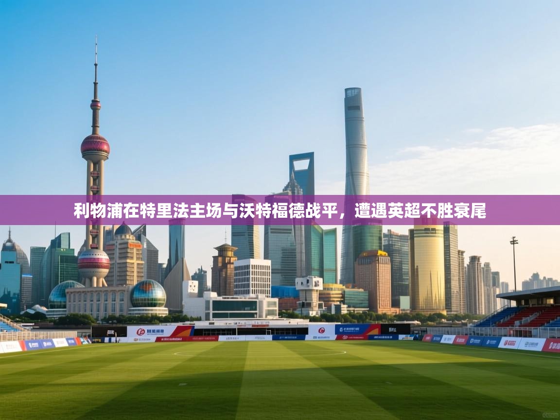 开云体育热门赛事直达-利物浦在特里法主场与沃特福德战平，遭遇英超不胜衰尾  第1张