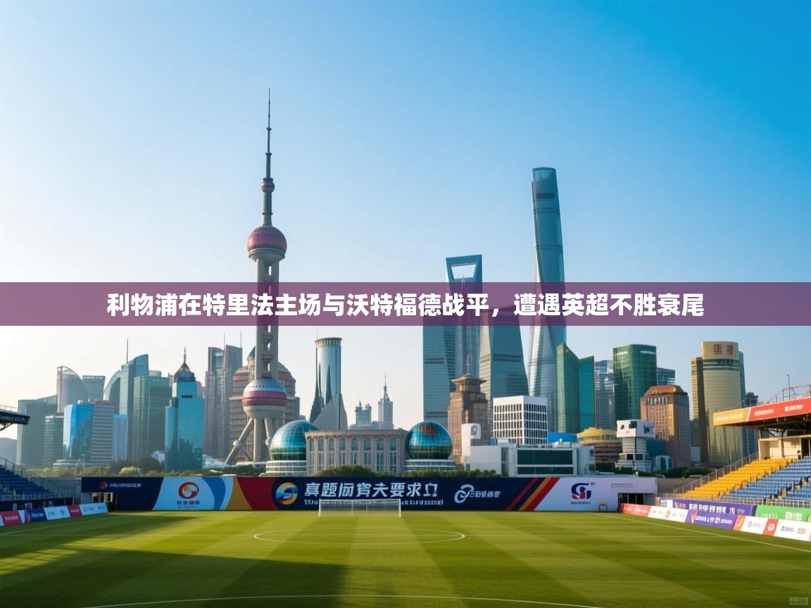 开云体育热门赛事直达-利物浦在特里法主场与沃特福德战平，遭遇英超不胜衰尾  第2张