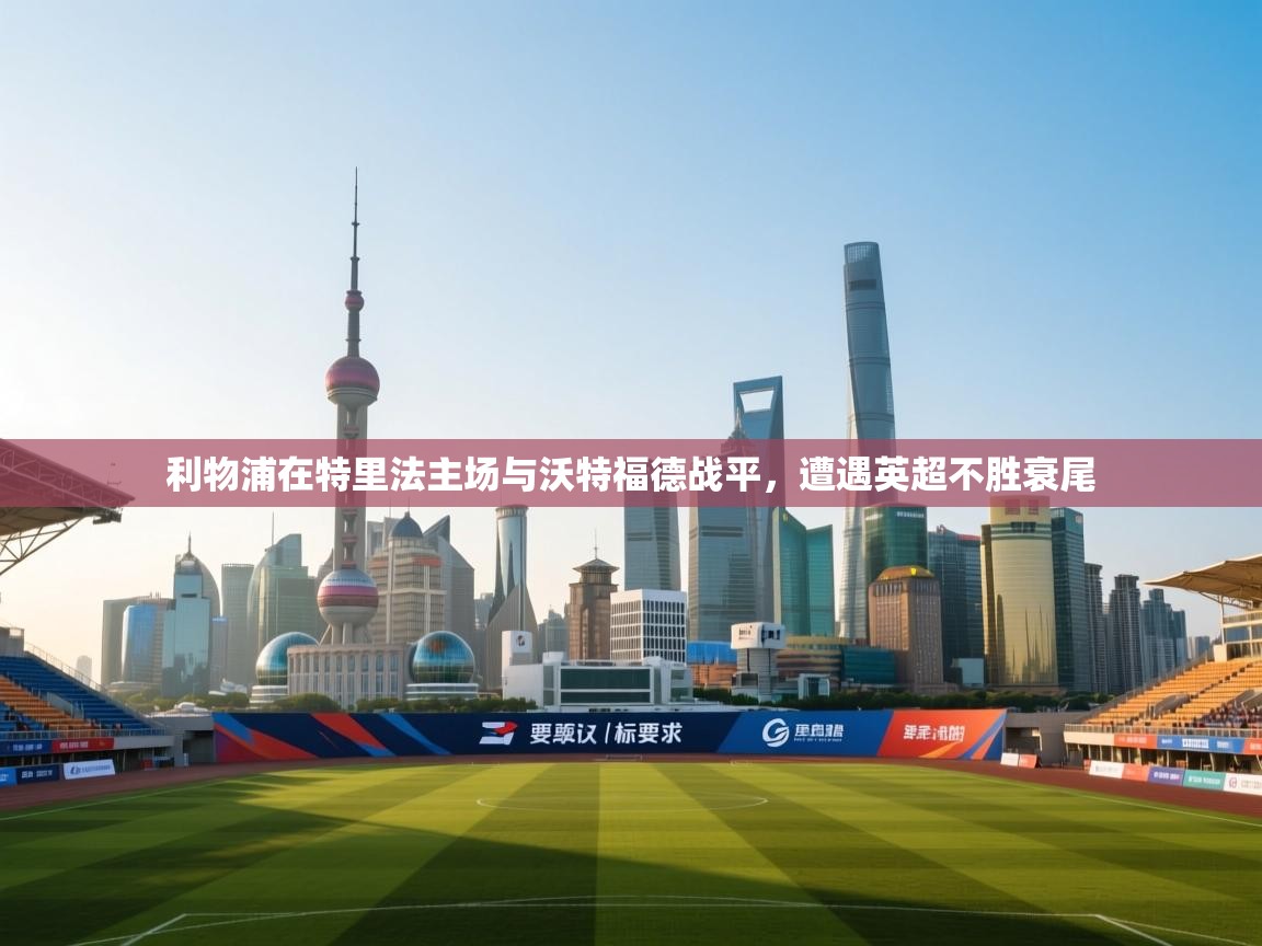 开云体育热门赛事直达-利物浦在特里法主场与沃特福德战平，遭遇英超不胜衰尾  第3张