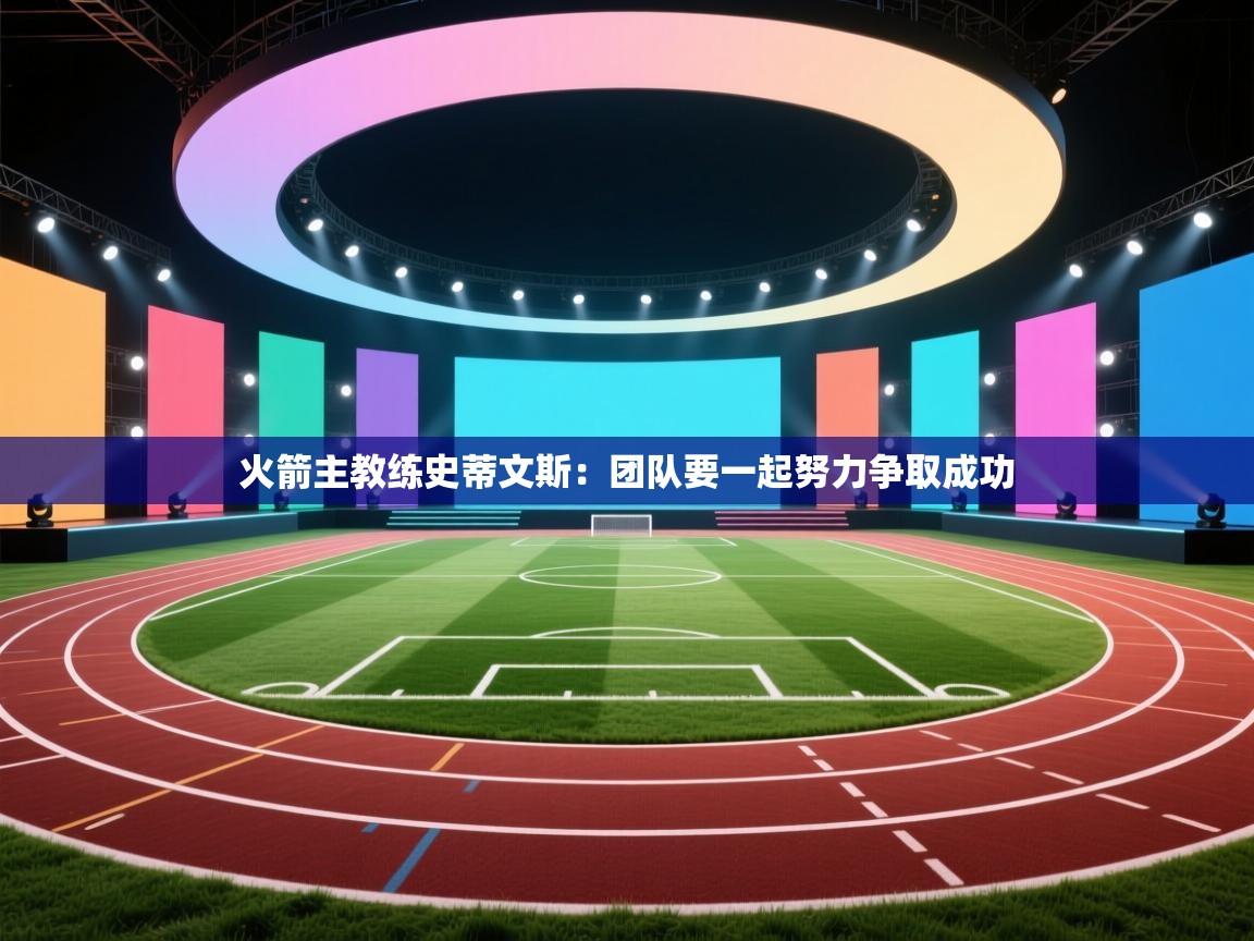 开云体育网络异常修复-火箭主教练史蒂文斯：团队要一起努力争取成功  第1张