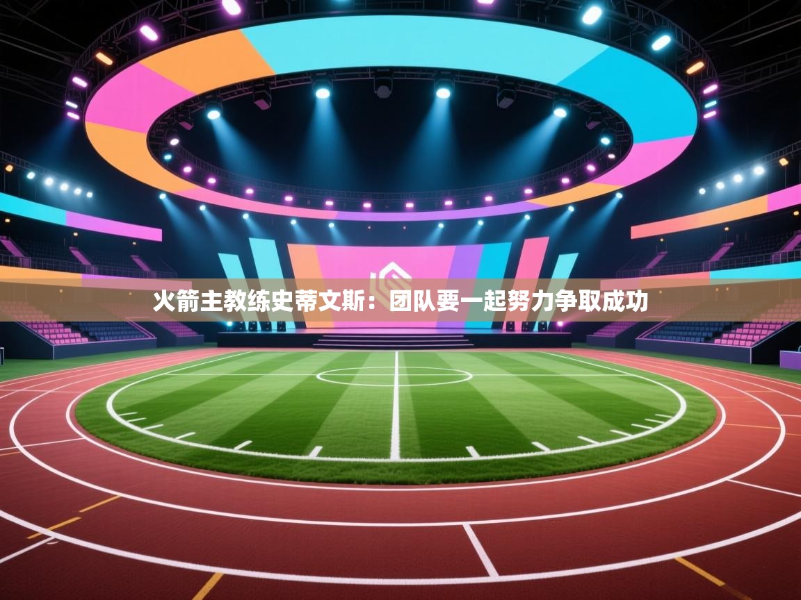 开云体育网络异常修复-火箭主教练史蒂文斯：团队要一起努力争取成功  第4张