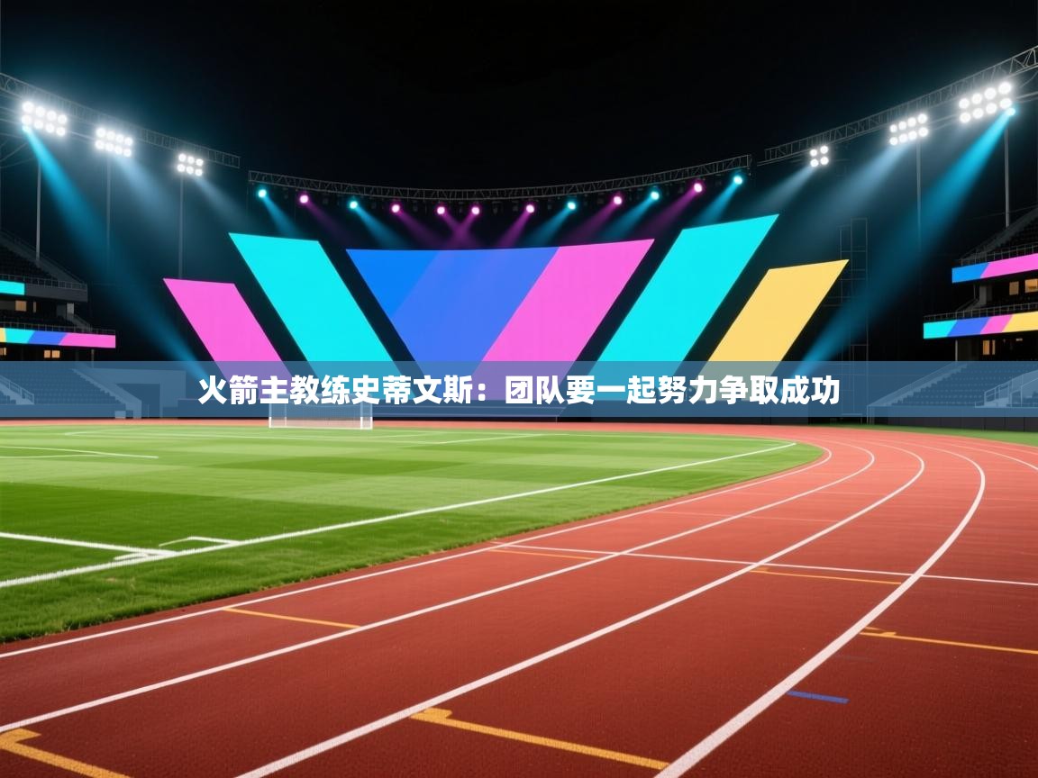 开云体育网络异常修复-火箭主教练史蒂文斯：团队要一起努力争取成功  第3张