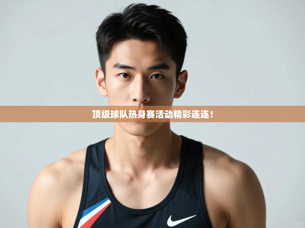 开云体育app下载入口-顶级球队热身赛活动精彩连连！