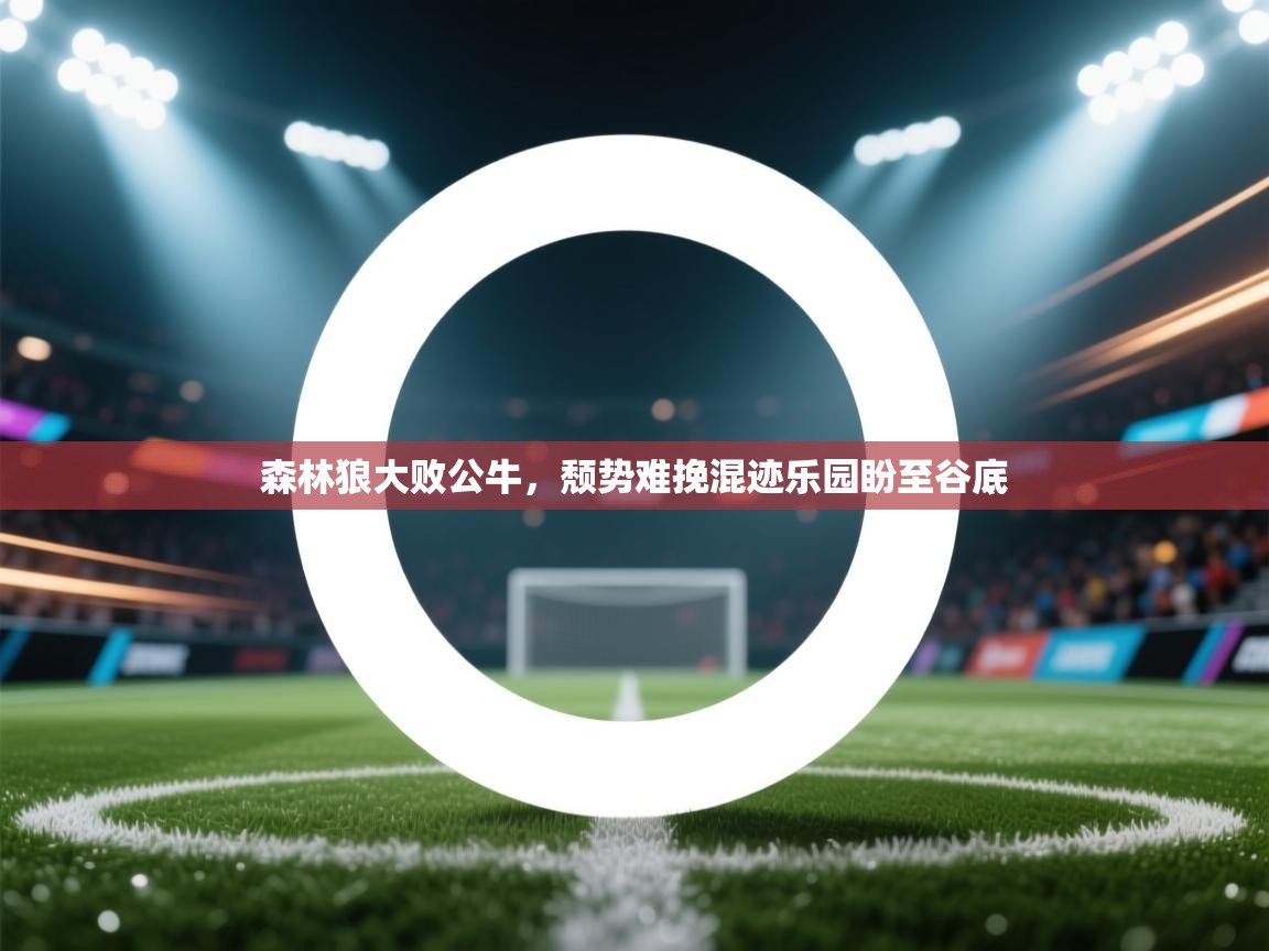 开云体育下载-森林狼大败公牛，颓势难挽混迹乐园盼至谷底