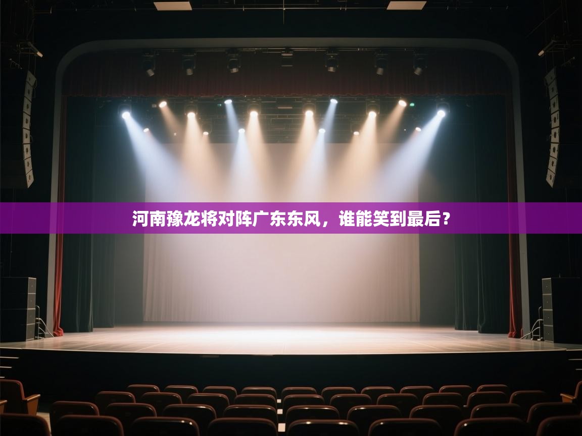 云开体育app网页版登录入口-河南豫龙将对阵广东东风，谁能笑到最后？  第1张