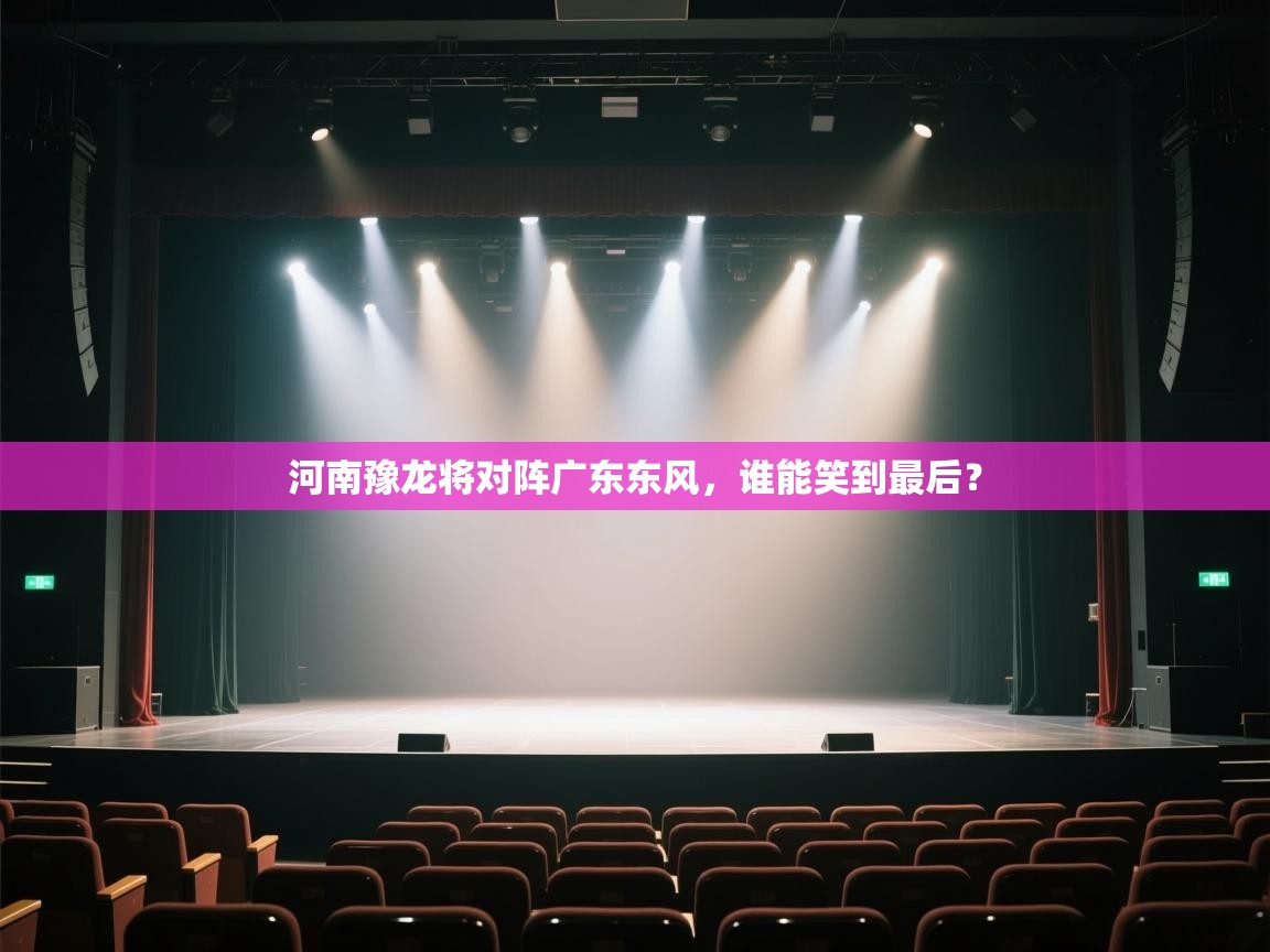 云开体育app网页版登录入口-河南豫龙将对阵广东东风，谁能笑到最后？  第2张