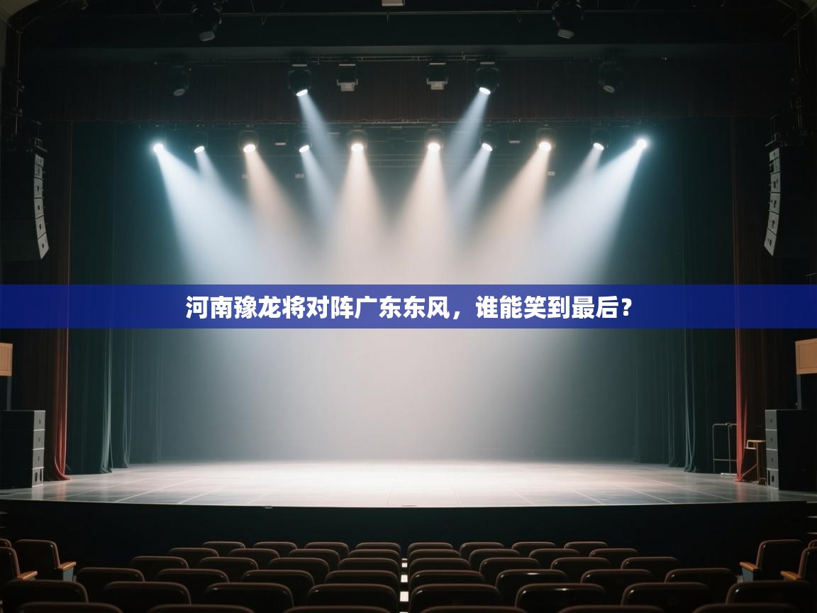 云开体育app网页版登录入口-河南豫龙将对阵广东东风，谁能笑到最后？  第4张