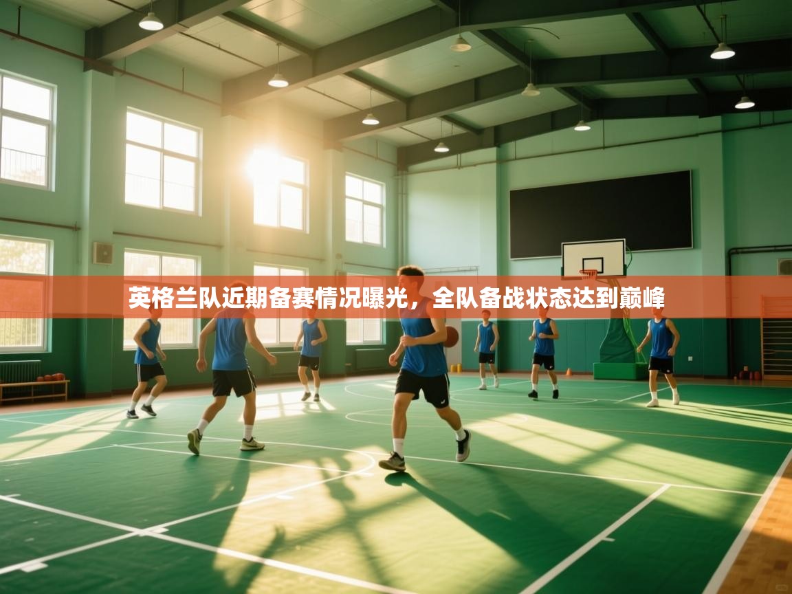 开云体育客服在线咨询-英格兰队近期备赛情况曝光，全队备战状态达到巅峰