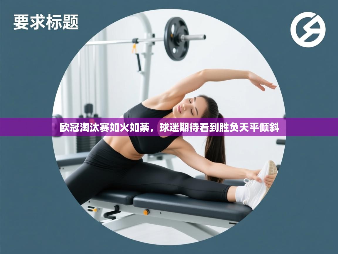 开云体育app下载安装免费-欧冠淘汰赛如火如荼,球迷期待看到胜负天平倾斜 第3张