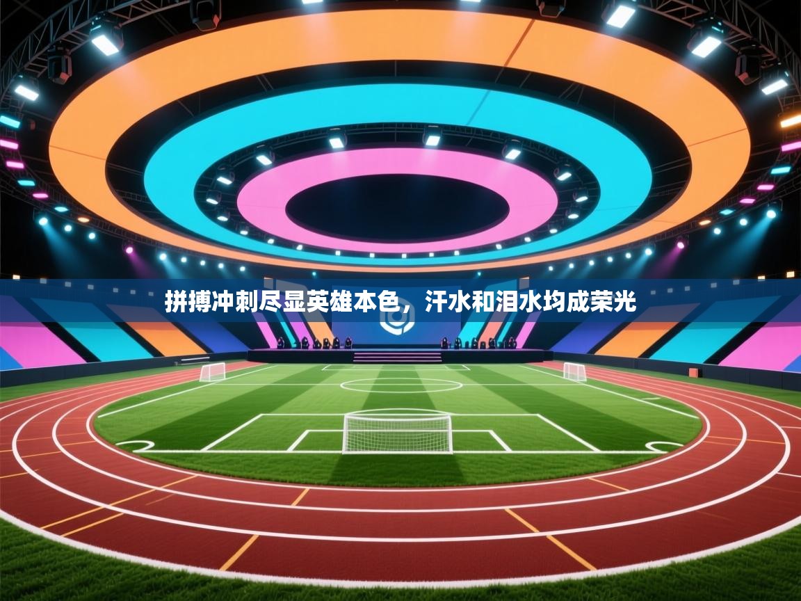 开云体育消息订阅关闭-拼搏冲刺尽显英雄本色，汗水和泪水均成荣光  第3张