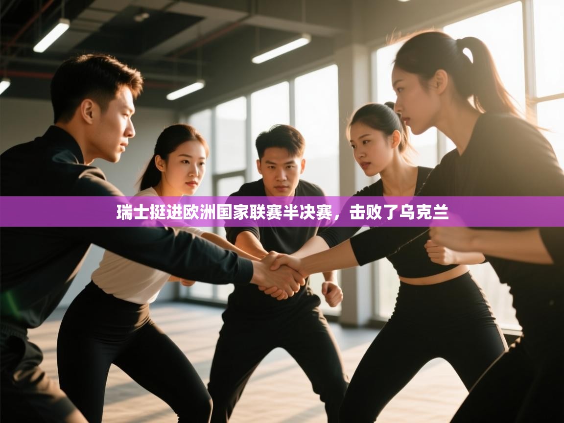 开云体育新人指引-瑞士挺进欧洲国家联赛半决赛，击败了乌克兰