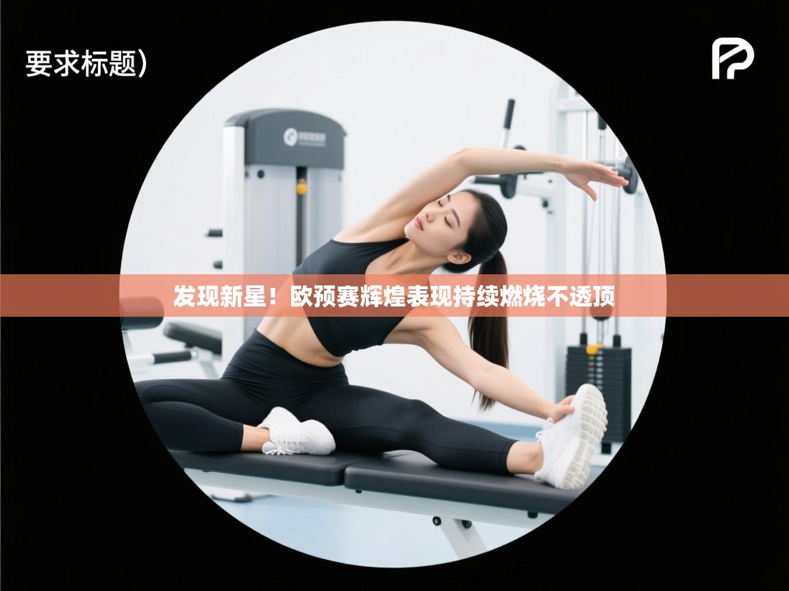 开云手机版-发现新星！欧预赛辉煌表现持续燃烧不透顶  第3张