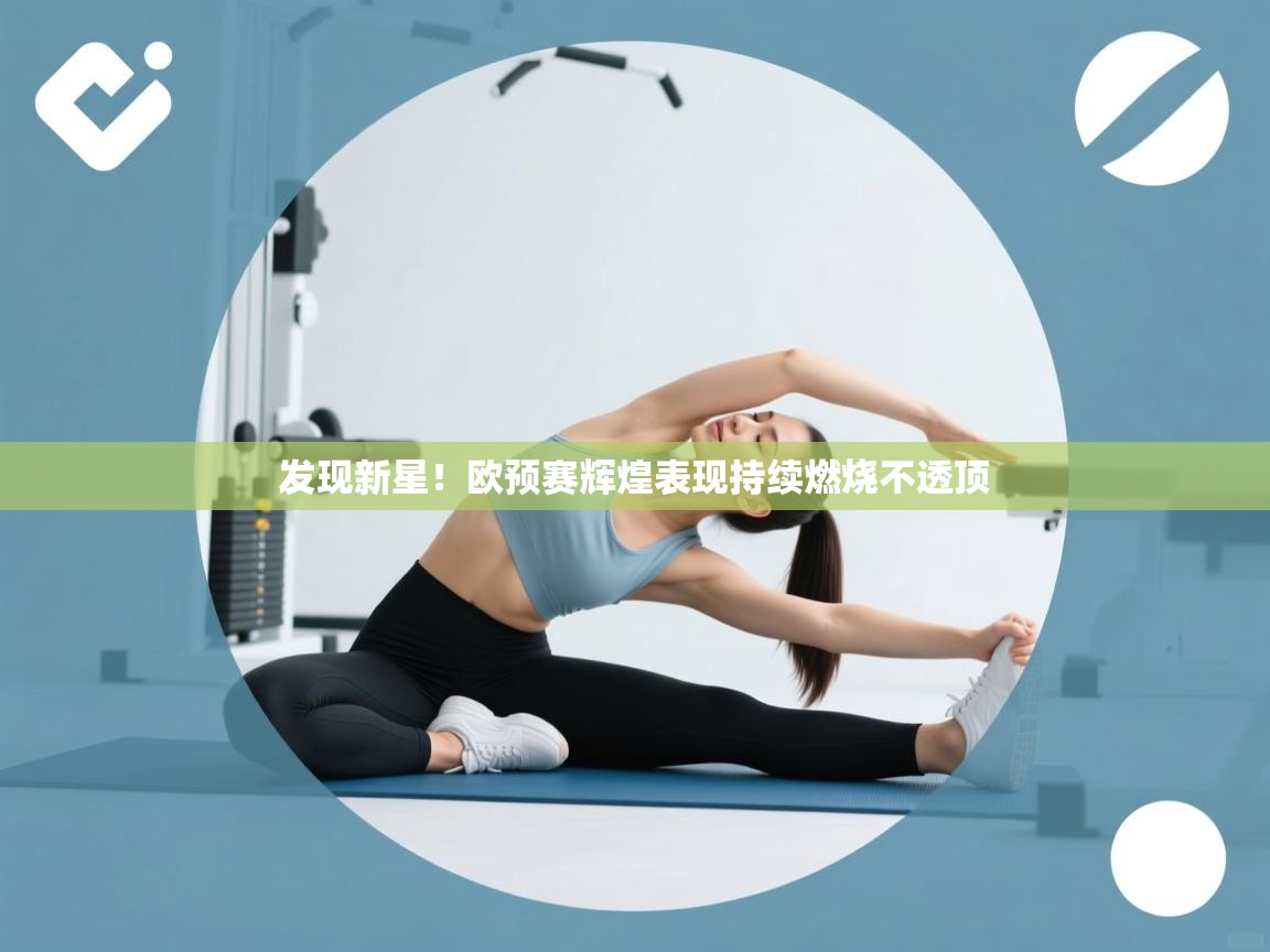 开云手机版-发现新星！欧预赛辉煌表现持续燃烧不透顶  第4张