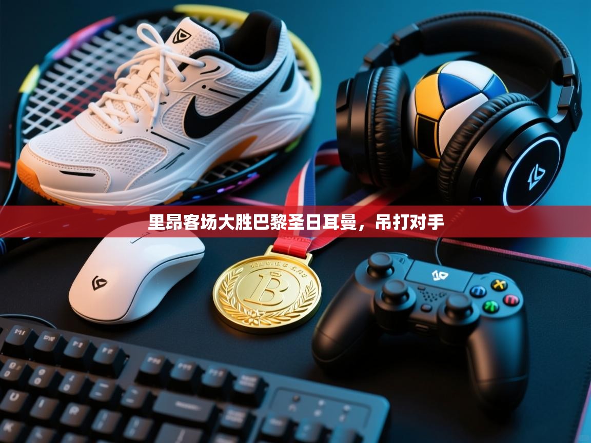 云开体育入口-里昂客场大胜巴黎圣日耳曼，吊打对手