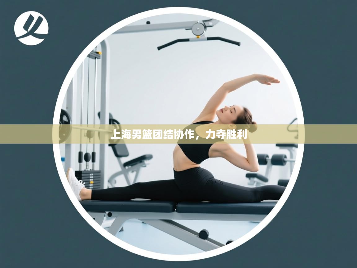 开云体育热门赛事直达-上海男篮团结协作，力夺胜利