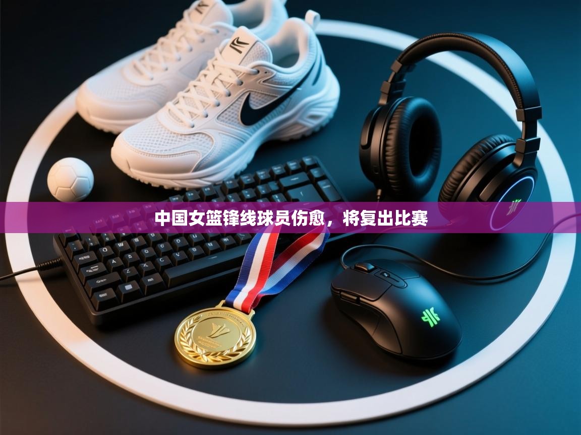 云开体育app网页版登录入口-中国女篮锋线球员伤愈，将复出比赛  第1张