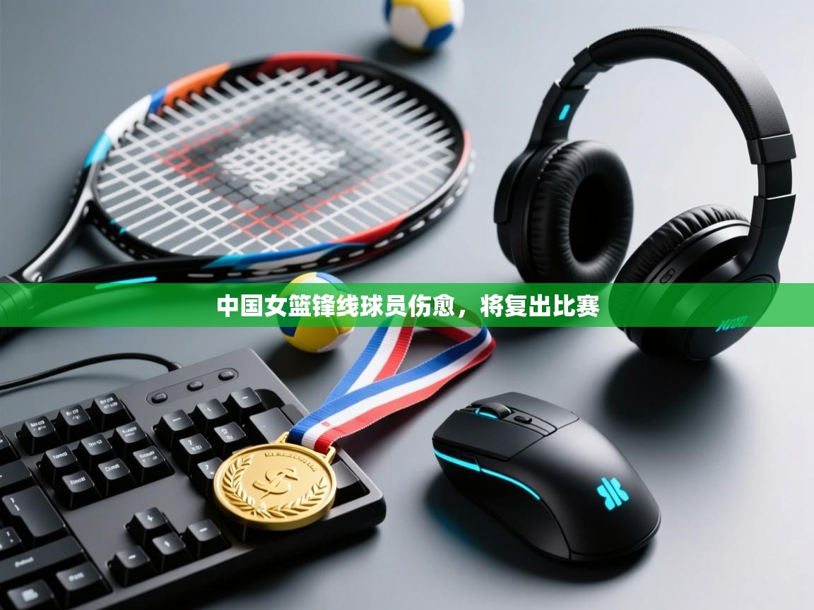 云开体育app网页版登录入口-中国女篮锋线球员伤愈，将复出比赛  第3张