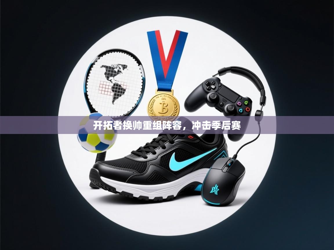 云开体育app网页版登录入口-开拓者换帅重组阵容，冲击季后赛