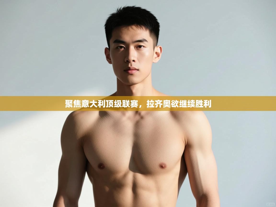 云开体育app官网入口网页版-聚焦意大利顶级联赛，拉齐奥欲继续胜利