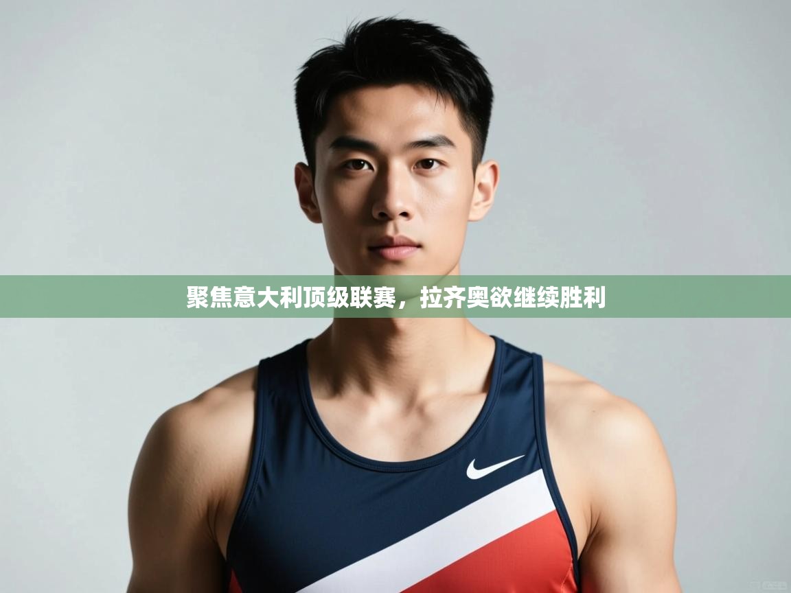 云开体育app官网入口网页版-聚焦意大利顶级联赛，拉齐奥欲继续胜利  第2张