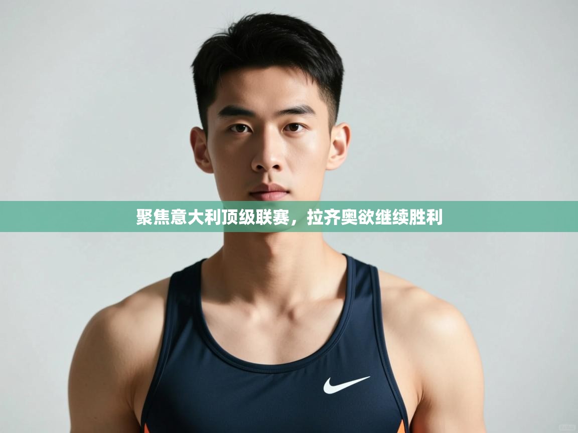 云开体育app官网入口网页版-聚焦意大利顶级联赛，拉齐奥欲继续胜利  第3张