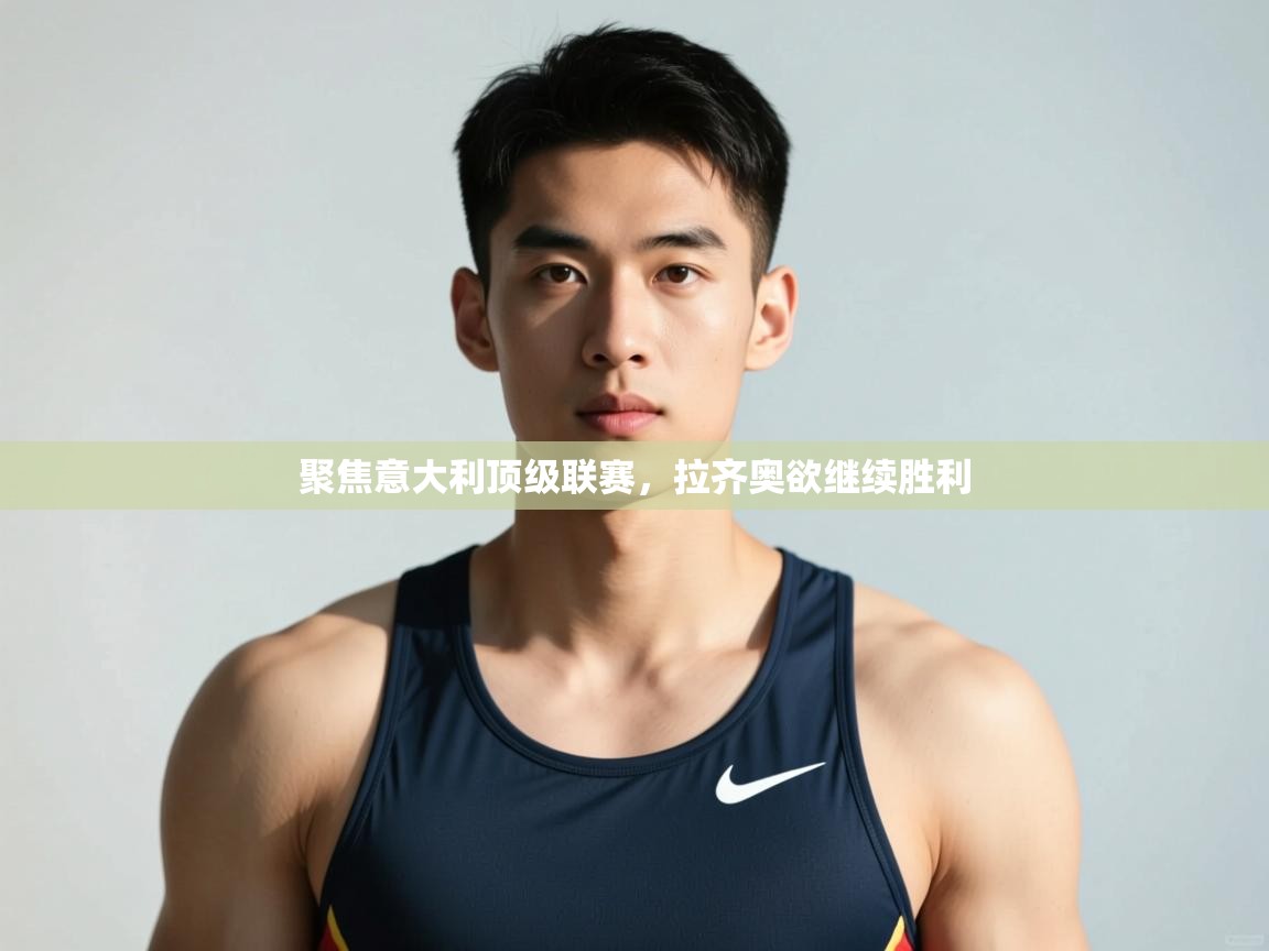 云开体育app官网入口网页版-聚焦意大利顶级联赛，拉齐奥欲继续胜利  第4张