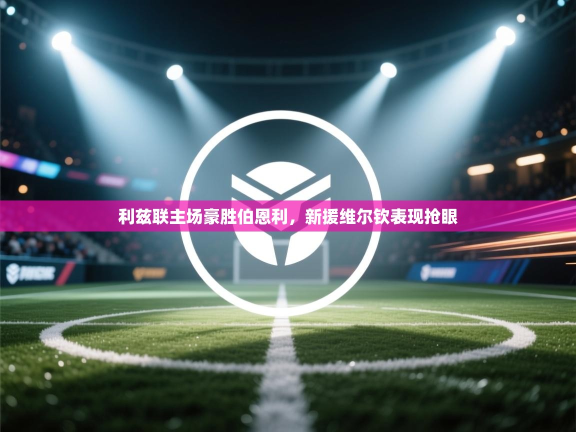 云开体育官网-利兹联主场豪胜伯恩利，新援维尔钦表现抢眼